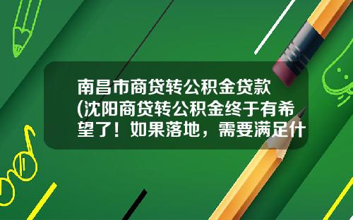 南昌市商贷转公积金贷款 (沈阳商贷转公积金终于有希望了！如果落地，需要满足什么条件？)