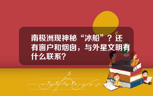 南极洲现神秘“冰船”？还有窗户和烟囱，与外星文明有什么联系？