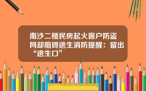 南沙二楼民房起火窗户防盗网却阻碍逃生消防提醒：留出“逃生口”