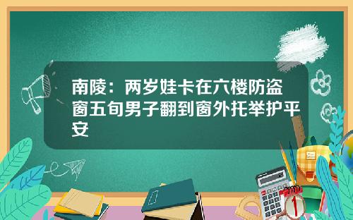 南陵：两岁娃卡在六楼防盗窗五旬男子翻到窗外托举护平安