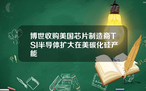 博世收购美国芯片制造商TSI半导体扩大在美碳化硅产能