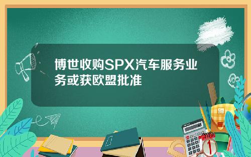 博世收购SPX汽车服务业务或获欧盟批准