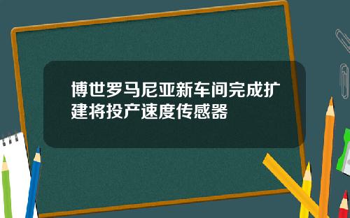 博世罗马尼亚新车间完成扩建将投产速度传感器