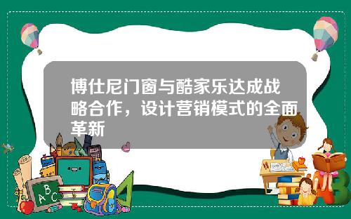 博仕尼门窗与酷家乐达成战略合作，设计营销模式的全面革新