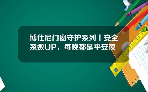博仕尼门窗守护系列丨安全系数UP，每晚都是平安夜