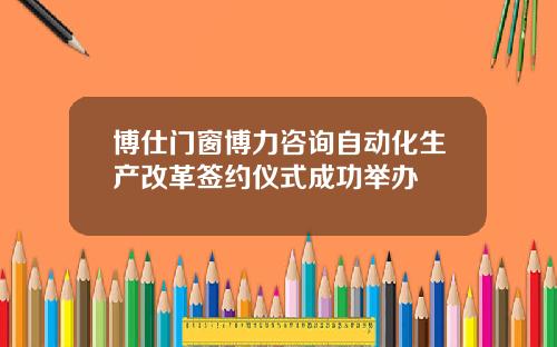 博仕门窗博力咨询自动化生产改革签约仪式成功举办