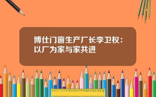 博仕门窗生产厂长李卫权：以厂为家与家共进