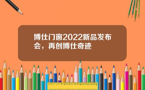博仕门窗2022新品发布会，再创博仕奇迹