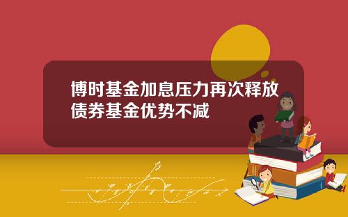 博时基金加息压力再次释放债券基金优势不减