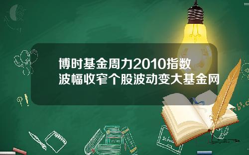 博时基金周力2010指数波幅收窄个股波动变大基金网