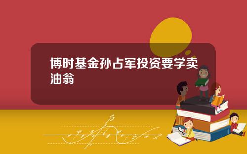 博时基金孙占军投资要学卖油翁