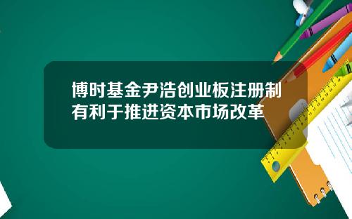 博时基金尹浩创业板注册制有利于推进资本市场改革