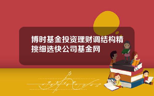 博时基金投资理财调结构精挑细选快公司基金网
