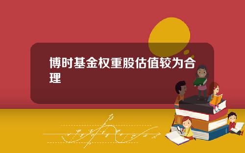 博时基金权重股估值较为合理