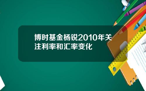 博时基金杨锐2010年关注利率和汇率变化