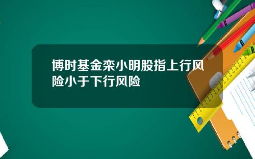 博时基金栾小明股指上行风险小于下行风险