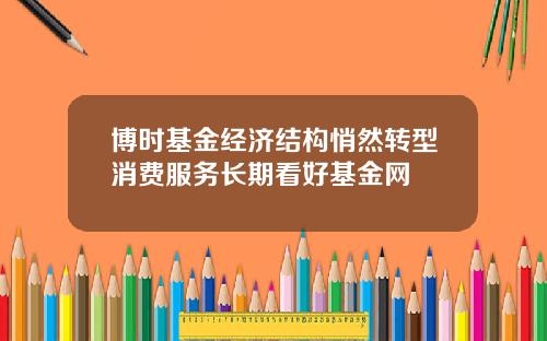 博时基金经济结构悄然转型消费服务长期看好基金网