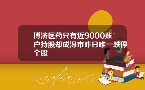 博济医药只有近9000账户持股却成深市昨日唯一跌停个股