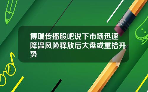 博瑞传播股吧说下市场迅速降温风险释放后大盘或重拾升势