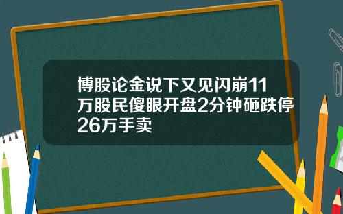 博股论金说下又见闪崩11万股民傻眼开盘2分钟砸跌停26万手卖