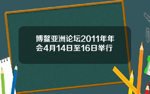 博鳌亚洲论坛2011年年会4月14日至16日举行