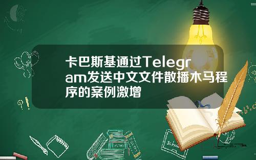 卡巴斯基通过Telegram发送中文文件散播木马程序的案例激增