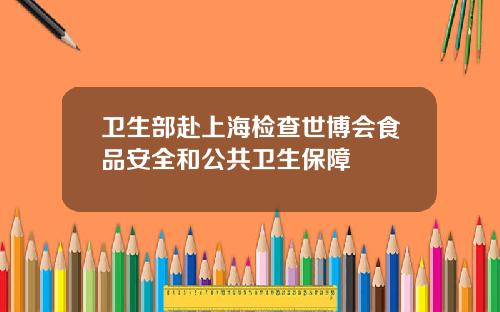 卫生部赴上海检查世博会食品安全和公共卫生保障