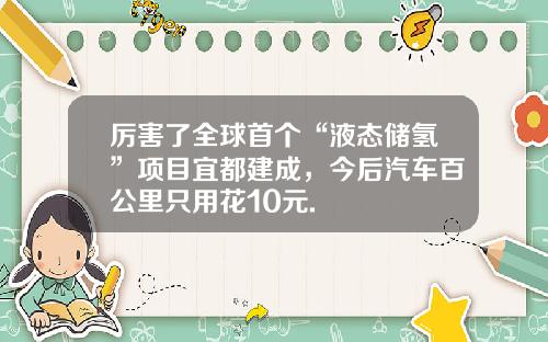 厉害了全球首个“液态储氢”项目宜都建成，今后汽车百公里只用花10元.