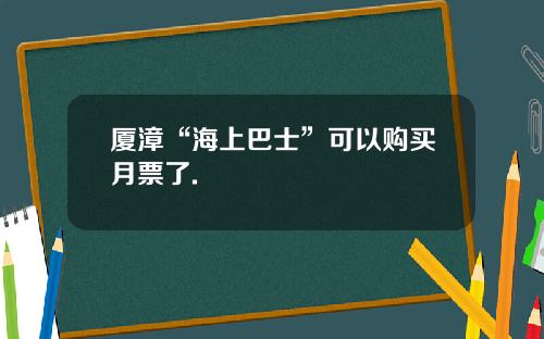 厦漳“海上巴士”可以购买月票了.