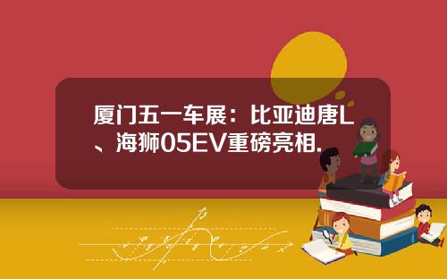 厦门五一车展：比亚迪唐L、海狮05EV重磅亮相.
