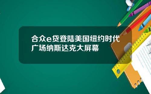 合众e贷登陆美国纽约时代广场纳斯达克大屏幕