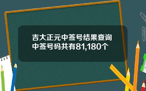 吉大正元中签号结果查询 中签号码共有81,180个