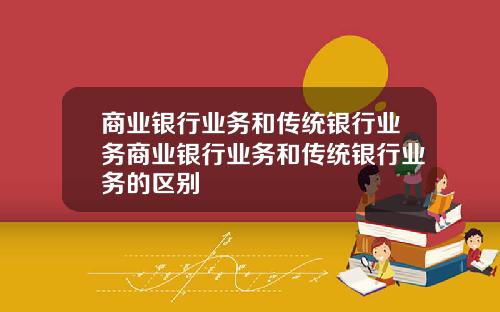 商业银行业务和传统银行业务商业银行业务和传统银行业务的区别