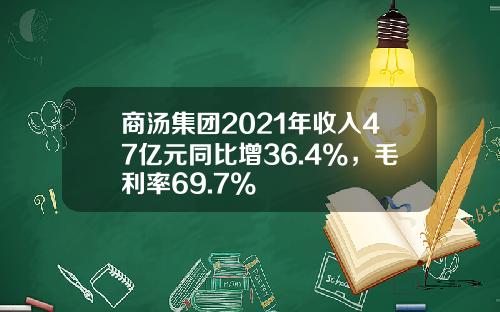 商汤集团2021年收入47亿元同比增36.4%，毛利率69.7%