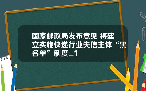 国家邮政局发布意见 将建立实施快递行业失信主体“黑名单”制度_1