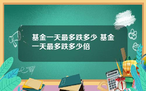 基金一天最多跌多少 基金一天最多跌多少倍