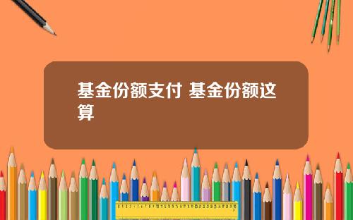 基金份额支付 基金份额这算