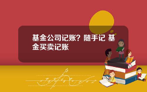 基金公司记账？随手记 基金买卖记账