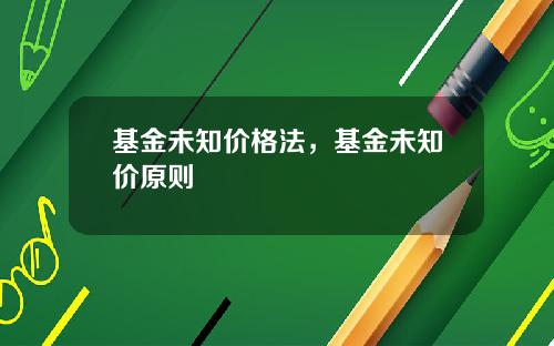 基金未知价格法，基金未知价原则