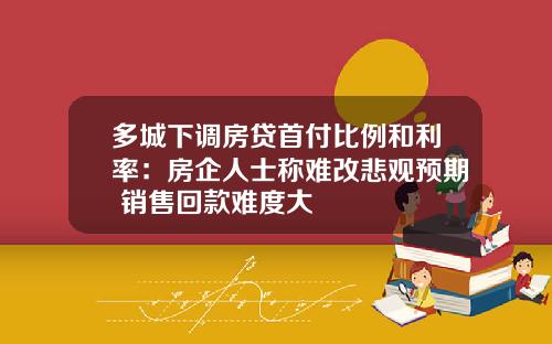 多城下调房贷首付比例和利率：房企人士称难改悲观预期 销售回款难度大