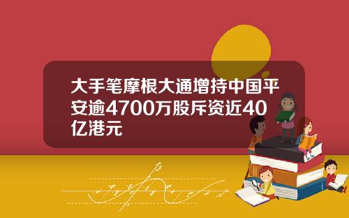 大手笔摩根大通增持中国平安逾4700万股斥资近40亿港元