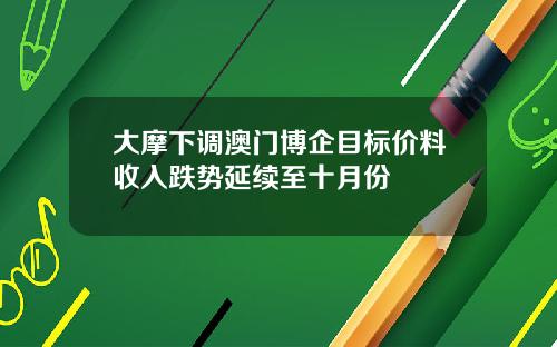 大摩下调澳门博企目标价料收入跌势延续至十月份