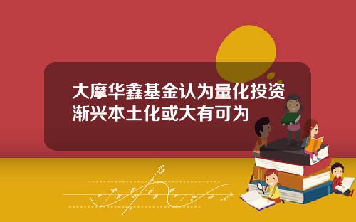 大摩华鑫基金认为量化投资渐兴本土化或大有可为