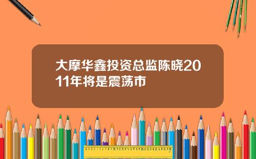 大摩华鑫投资总监陈晓2011年将是震荡市
