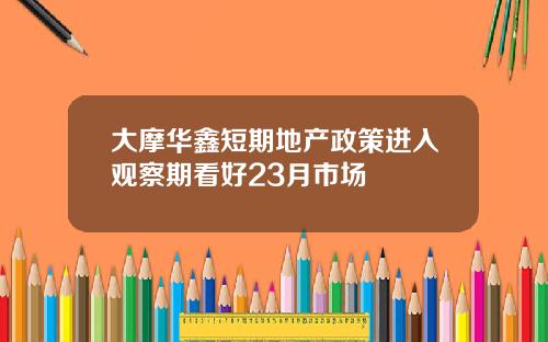 大摩华鑫短期地产政策进入观察期看好23月市场