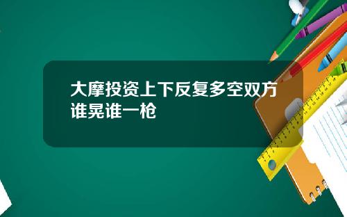 大摩投资上下反复多空双方谁晃谁一枪
