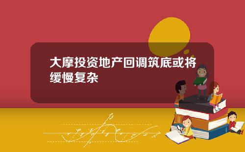 大摩投资地产回调筑底或将缓慢复杂