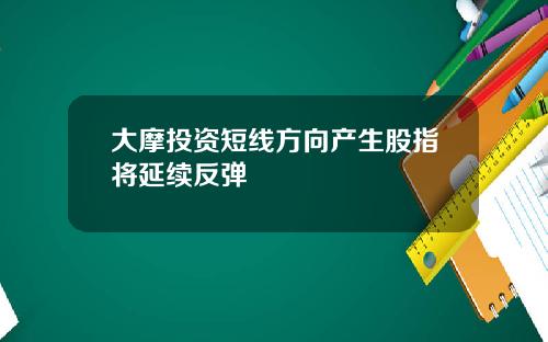 大摩投资短线方向产生股指将延续反弹
