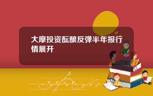 大摩投资酝酿反弹半年报行情展开