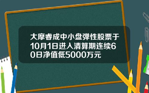 大摩睿成中小盘弹性股票于10月1日进入清算期连续60日净值低5000万元